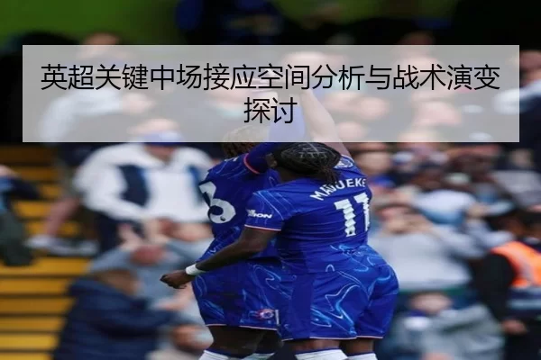 英超关键中场接应空间分析与战术演变探讨