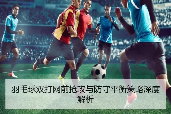 羽毛球双打网前抢攻与防守平衡策略深度解析